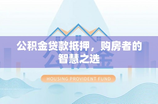 宁明公积金贷款抵押，购房者的智慧之选