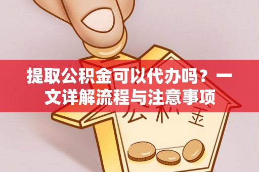 宁明提取公积金可以代办吗？一文详解流程与注意事项