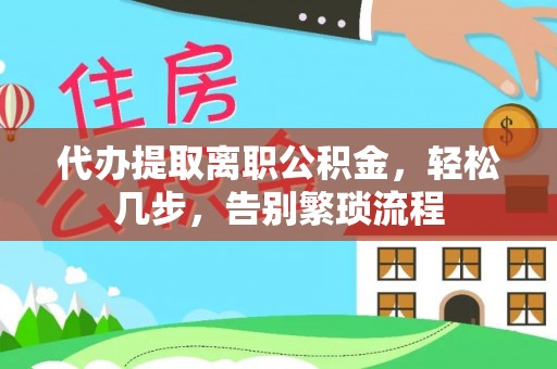 宁明代办提取离职公积金，轻松几步，告别繁琐流程