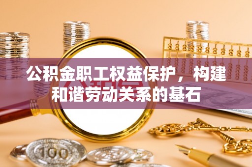 宁明公积金职工权益保护，构建和谐劳动关系的基石