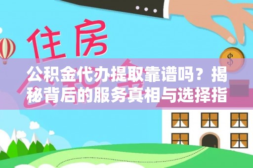 宁明公积金代办提取靠谱吗？揭秘背后的服务真相与选择指南