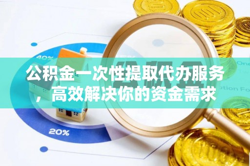 宁明公积金一次性提取代办服务，高效解决你的资金需求