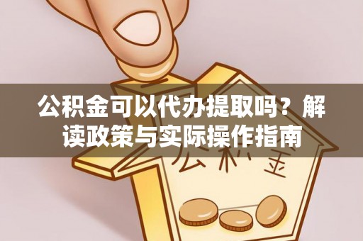 宁明公积金可以代办提取吗？解读政策与实际操作指南