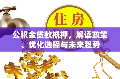 宁明公积金贷款抵押，解读政策、优化选择与未来趋势
