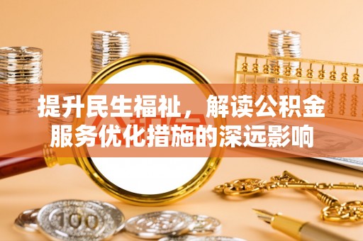 宁明提升民生福祉，解读公积金服务优化措施的深远影响