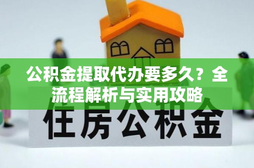 宁明公积金提取代办要多久？全流程解析与实用攻略