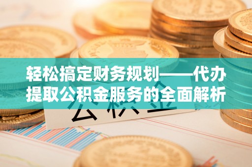 宁明轻松搞定财务规划——代办提取公积金服务的全面解析
