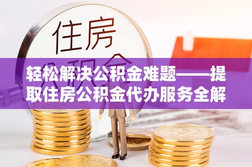 宁明轻松解决公积金难题——提取住房公积金代办服务全解析