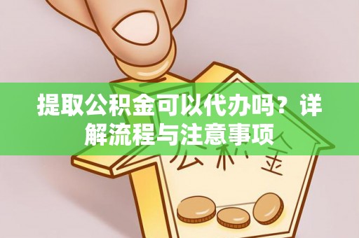 宁明提取公积金可以代办吗？详解流程与注意事项