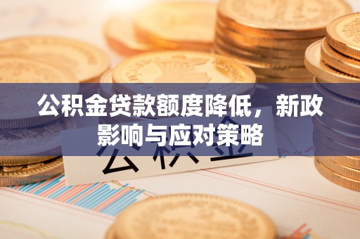 宁明公积金贷款额度降低，新政影响与应对策略