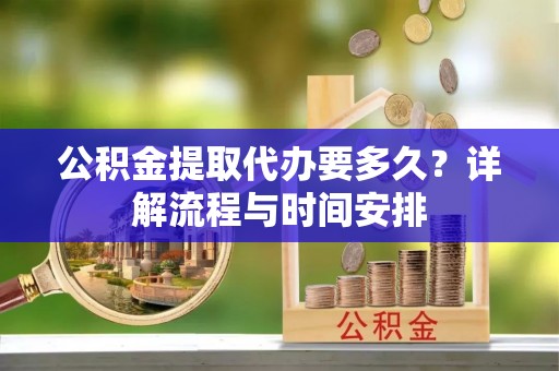 宁明公积金提取代办要多久？详解流程与时间安排