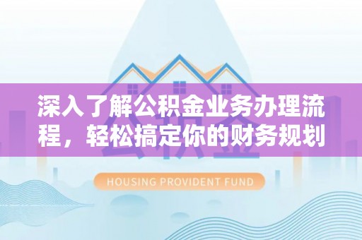 宁明深入了解公积金业务办理流程，轻松搞定你的财务规划