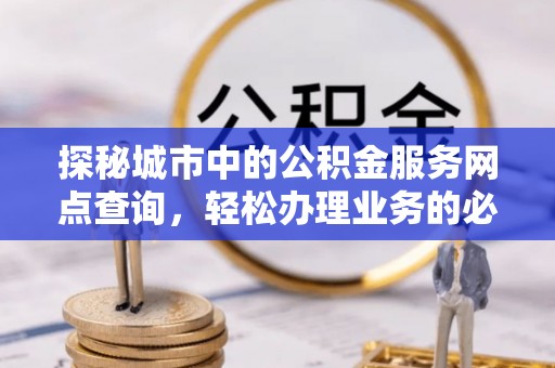 宁明探秘城市中的公积金服务网点查询，轻松办理业务的必备指南