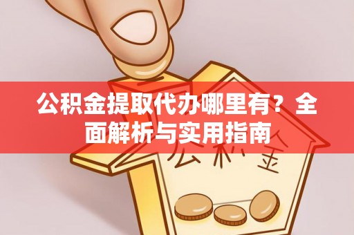 宁明公积金提取代办哪里有？全面解析与实用指南