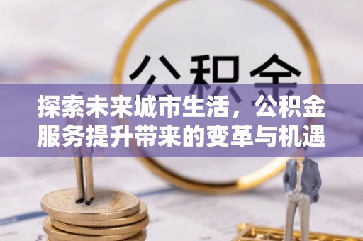 宁明探索未来城市生活，公积金服务提升带来的变革与机遇