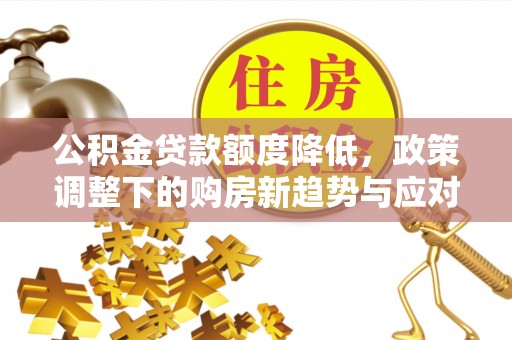 宁明公积金贷款额度降低，政策调整下的购房新趋势与应对策略