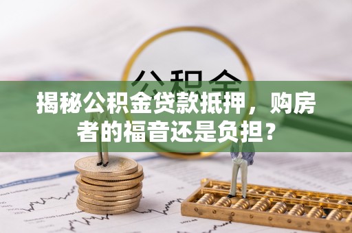 宁明揭秘公积金贷款抵押，购房者的福音还是负担？