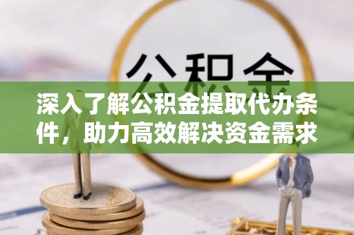 宁明深入了解公积金提取代办条件，助力高效解决资金需求