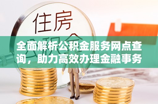 宁明全面解析公积金服务网点查询，助力高效办理金融事务