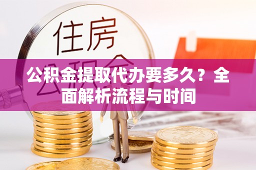 宁明公积金提取代办要多久？全面解析流程与时间