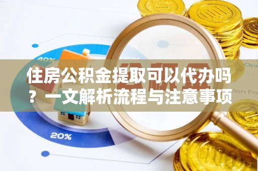 宁明住房公积金提取可以代办吗？一文解析流程与注意事项