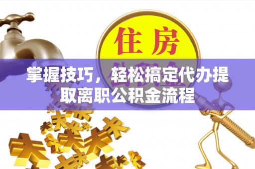 宁明掌握技巧，轻松搞定代办提取离职公积金流程