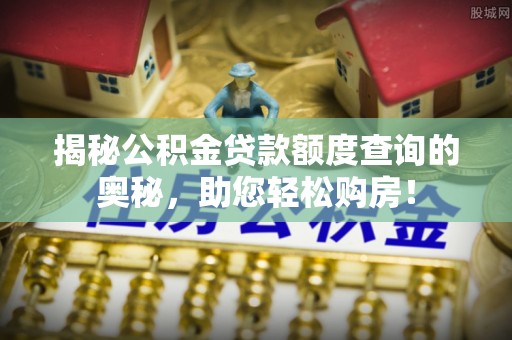 宁明揭秘公积金贷款额度查询的奥秘，助您轻松购房！