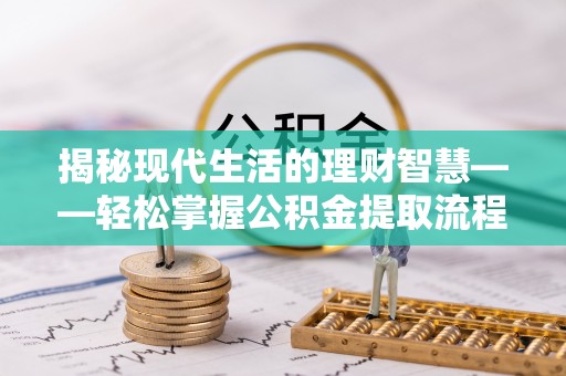 宁明揭秘现代生活的理财智慧——轻松掌握公积金提取流程的实用指南