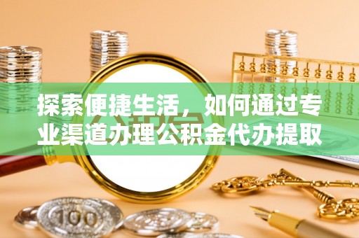 宁明探索便捷生活，如何通过专业渠道办理公积金代办提取业务