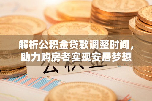 宁明解析公积金贷款调整时间，助力购房者实现安居梦想
