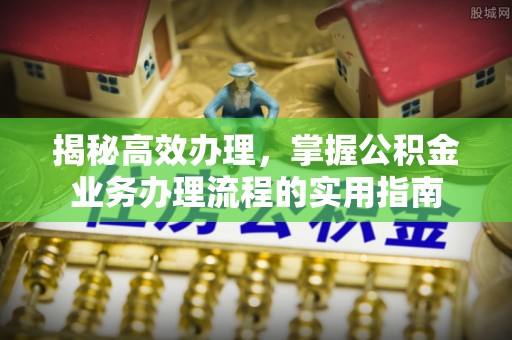 宁明揭秘高效办理，掌握公积金业务办理流程的实用指南