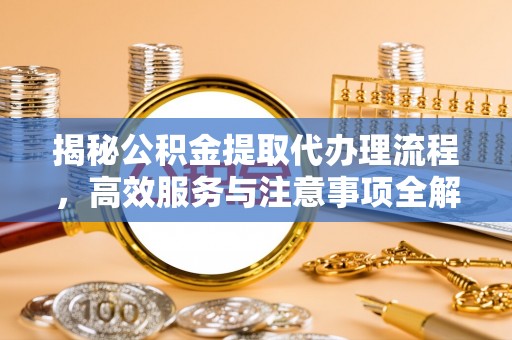 宁明揭秘公积金提取代办理流程，高效服务与注意事项全解析