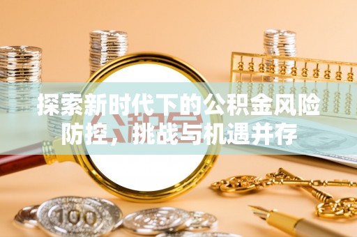 宁明探索新时代下的公积金风险防控，挑战与机遇并存