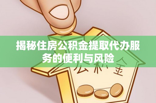 宁明揭秘住房公积金提取代办服务的便利与风险