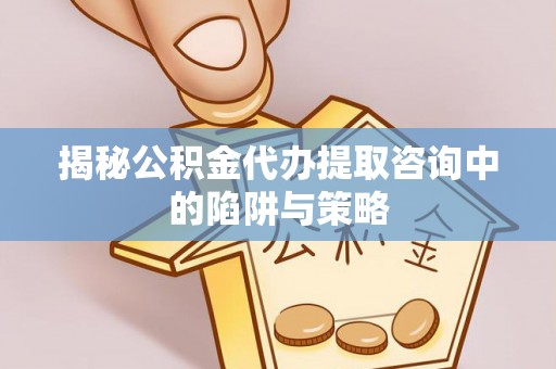 宁明揭秘公积金代办提取咨询中的陷阱与策略