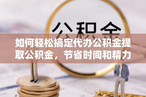 宁明如何轻松搞定代办公积金提取公积金，节省时间和精力的秘密武器