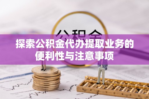 宁明探索公积金代办提取业务的便利性与注意事项