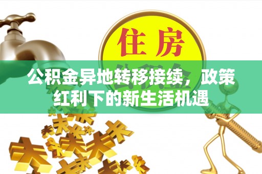 宁明公积金异地转移接续，政策红利下的新生活机遇