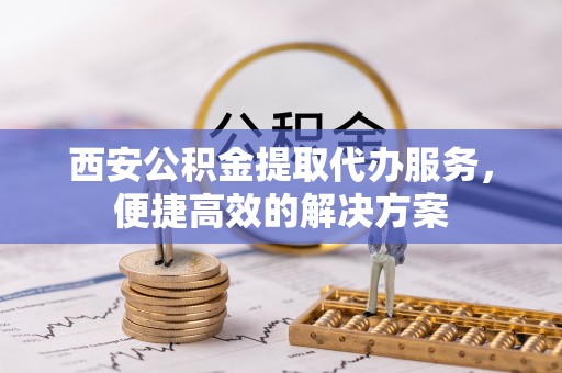 宁明西安公积金提取代办服务，便捷高效的解决方案