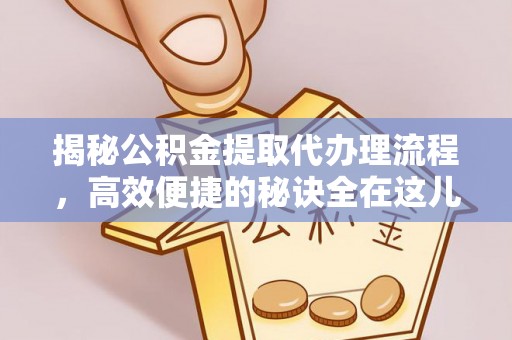 宁明揭秘公积金提取代办理流程，高效便捷的秘诀全在这儿