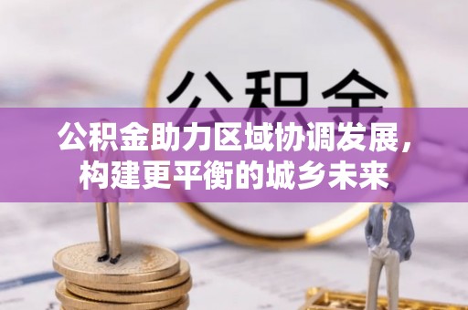 宁明公积金助力区域协调发展，构建更平衡的城乡未来