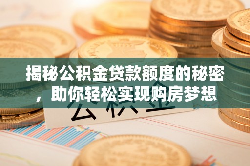 宁明揭秘公积金贷款额度的秘密，助你轻松实现购房梦想
