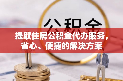 宁明提取住房公积金代办服务，省心、便捷的解决方案