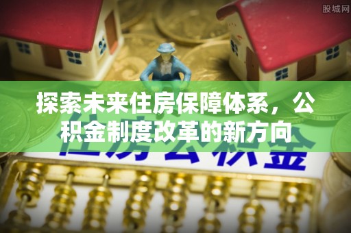 宁明探索未来住房保障体系，公积金制度改革的新方向