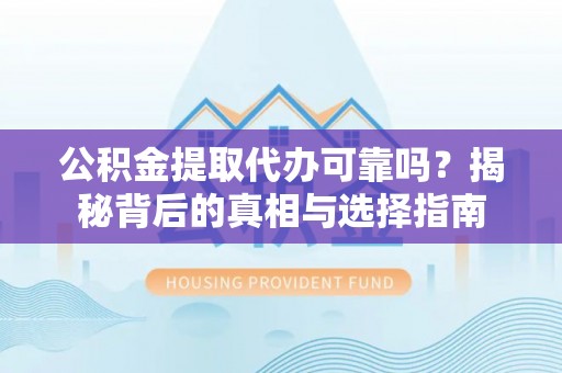 宁明公积金提取代办可靠吗？揭秘背后的真相与选择指南