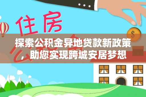 宁明探索公积金异地贷款新政策，助您实现跨城安居梦想