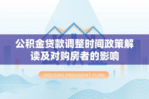 宁明公积金贷款调整时间政策解读及对购房者的影响