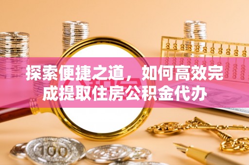宁明探索便捷之道，如何高效完成提取住房公积金代办