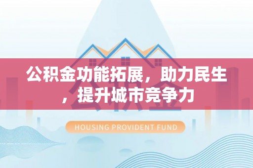 宁明公积金功能拓展，助力民生，提升城市竞争力