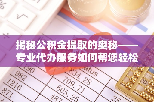 宁明揭秘公积金提取的奥秘——专业代办服务如何帮您轻松搞定